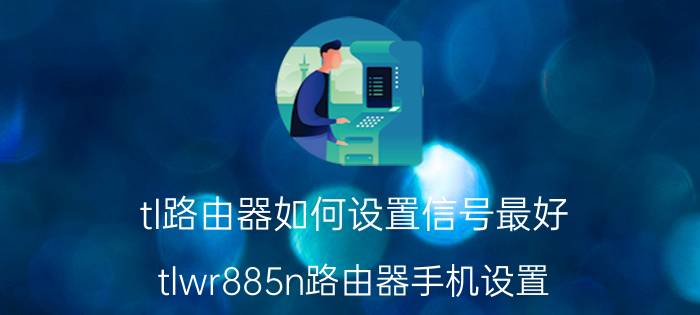 tl路由器如何设置信号最好 tlwr885n路由器手机设置？